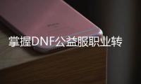 掌握DNF公益服职业转换的技巧与策略