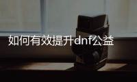 如何有效提升dnf公益服徽章等级
