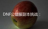 DNF公益服副本挑战：六个常见问题解答
