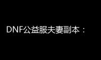 DNF公益服夫妻副本：一起冒险的最佳选择