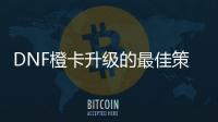DNF橙卡升级的最佳策略是什么？