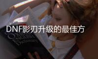 DNF影刃升级的最佳方法是什么？