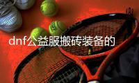 dnf公益服搬砖装备的最佳搭配