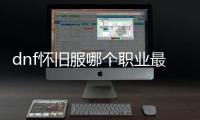 dnf怀旧服哪个职业最适合你？